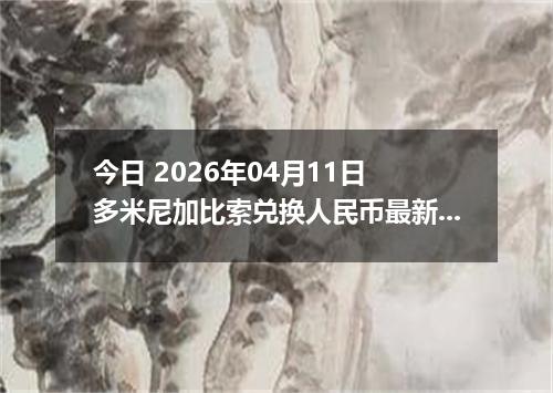 今日 2026年04月11日 多米尼加比索兑换人民币最新汇率行情