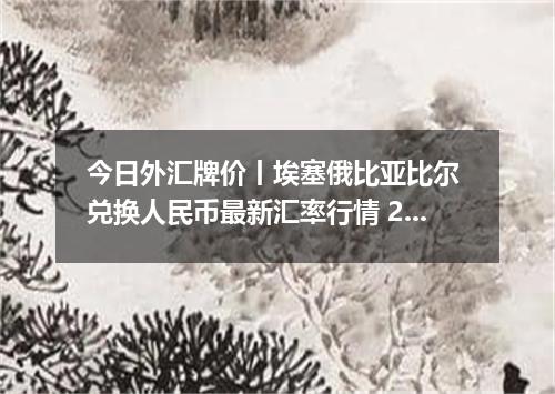 今日外汇牌价丨埃塞俄比亚比尔 兑换人民币最新汇率行情 2026年05月06日