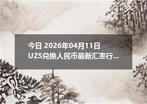 今日 2026年04月11日 UZS兑换人民币最新汇率行情