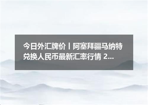 今日外汇牌价丨阿塞拜疆马纳特 兑换人民币最新汇率行情 2026年05月06日