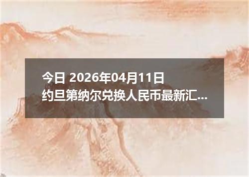 今日 2026年04月11日 约旦第纳尔兑换人民币最新汇率行情