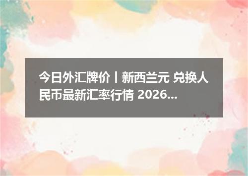 今日外汇牌价丨新西兰元 兑换人民币最新汇率行情 2026年05月07日