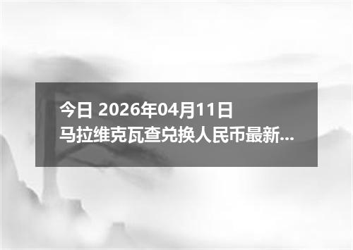 今日 2026年04月11日 马拉维克瓦查兑换人民币最新汇率行情
