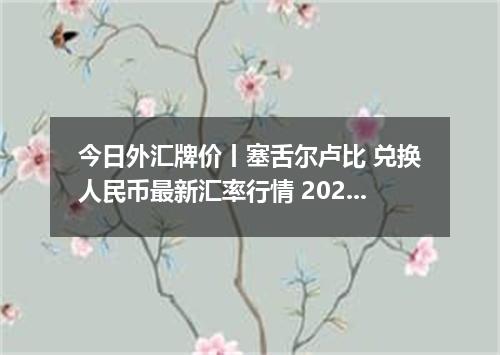 今日外汇牌价丨塞舌尔卢比 兑换人民币最新汇率行情 2026年05月07日