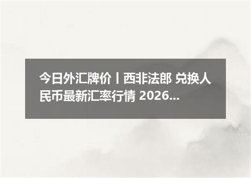 今日外汇牌价丨西非法郎 兑换人民币最新汇率行情 2026年05月07日