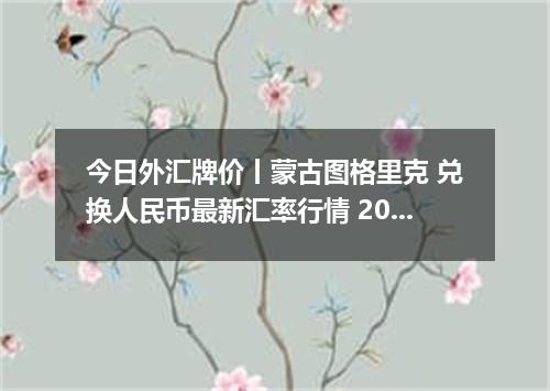 今日外汇牌价丨蒙古图格里克 兑换人民币最新汇率行情 2026年05月07日