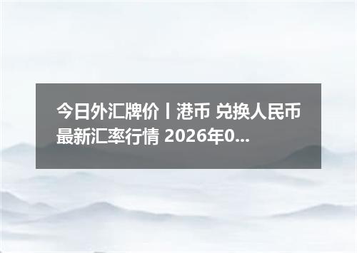 今日外汇牌价丨港币 兑换人民币最新汇率行情 2026年05月07日