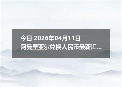今日 2026年04月11日 阿曼里亚尔兑换人民币最新汇率行情