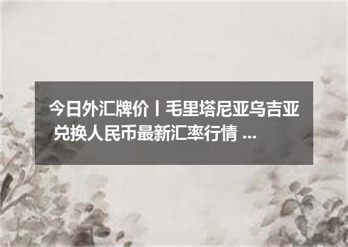 今日外汇牌价丨毛里塔尼亚乌吉亚 兑换人民币最新汇率行情 2026年05月07日
