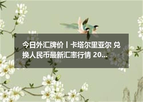 今日外汇牌价丨卡塔尔里亚尔 兑换人民币最新汇率行情 2026年05月07日