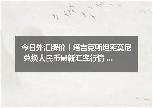 今日外汇牌价丨塔吉克斯坦索莫尼 兑换人民币最新汇率行情 2026年05月07日