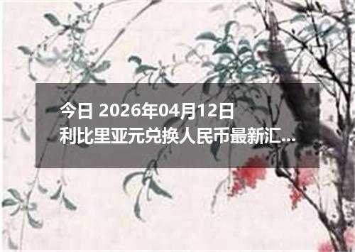 今日 2026年04月12日 利比里亚元兑换人民币最新汇率行情