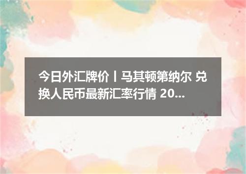今日外汇牌价丨马其顿第纳尔 兑换人民币最新汇率行情 2026年05月07日