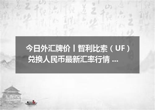 今日外汇牌价丨智利比索（UF） 兑换人民币最新汇率行情 2026年05月07日