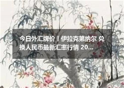 今日外汇牌价丨伊拉克第纳尔 兑换人民币最新汇率行情 2026年05月07日
