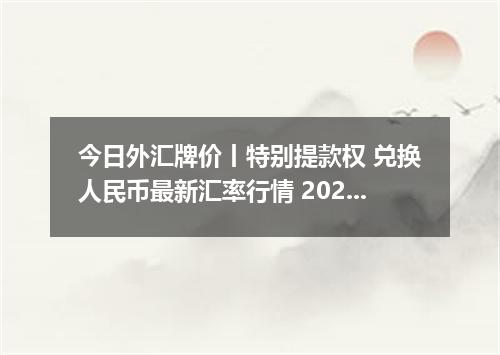 今日外汇牌价丨特别提款权 兑换人民币最新汇率行情 2026年05月07日