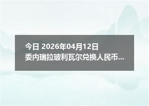 今日 2026年04月12日 委内瑞拉玻利瓦尔兑换人民币最新汇率行情