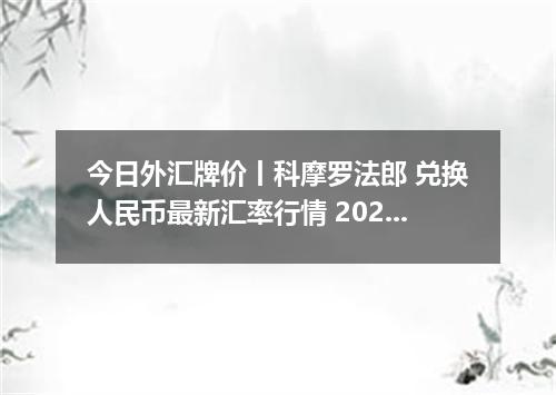 今日外汇牌价丨科摩罗法郎 兑换人民币最新汇率行情 2026年05月08日