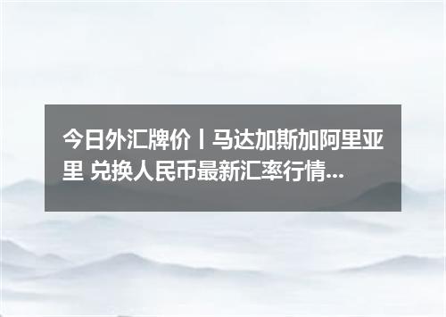 今日外汇牌价丨马达加斯加阿里亚里 兑换人民币最新汇率行情 2026年05月08日