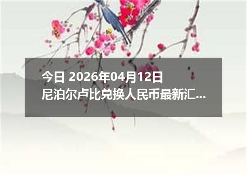 今日 2026年04月12日 尼泊尔卢比兑换人民币最新汇率行情