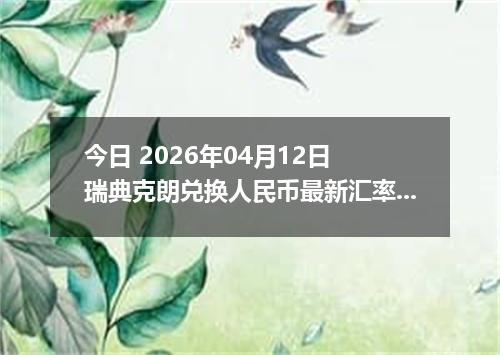 今日 2026年04月12日 瑞典克朗兑换人民币最新汇率行情