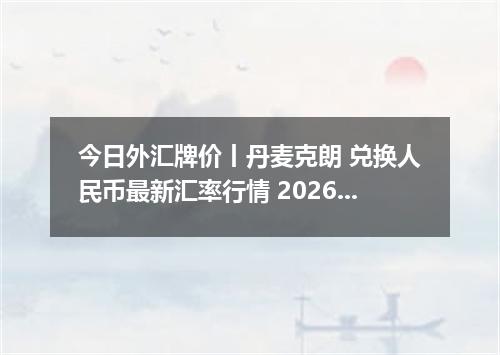 今日外汇牌价丨丹麦克朗 兑换人民币最新汇率行情 2026年05月08日