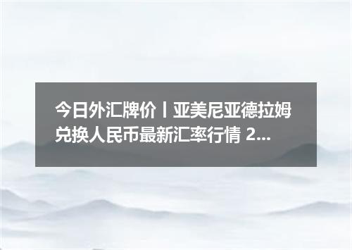 今日外汇牌价丨亚美尼亚德拉姆 兑换人民币最新汇率行情 2026年05月08日