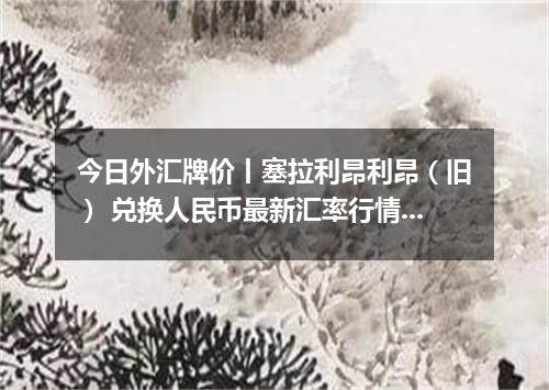 今日外汇牌价丨塞拉利昂利昂（旧） 兑换人民币最新汇率行情 2026年05月08日