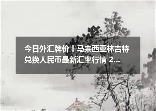 今日外汇牌价丨马来西亚林吉特 兑换人民币最新汇率行情 2026年05月08日