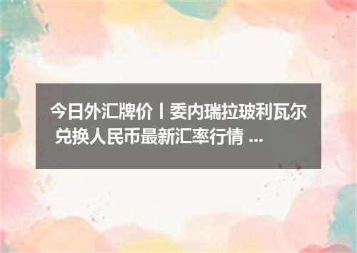今日外汇牌价丨委内瑞拉玻利瓦尔 兑换人民币最新汇率行情 2026年05月08日