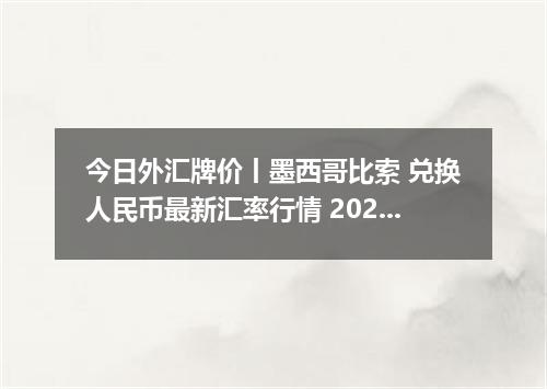 今日外汇牌价丨墨西哥比索 兑换人民币最新汇率行情 2026年05月08日