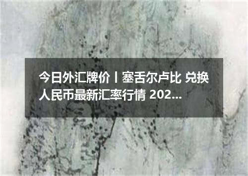 今日外汇牌价丨塞舌尔卢比 兑换人民币最新汇率行情 2026年05月08日