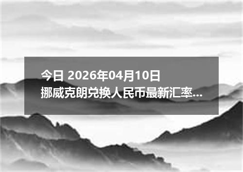今日 2026年04月10日 挪威克朗兑换人民币最新汇率行情