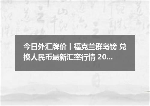今日外汇牌价丨福克兰群岛镑 兑换人民币最新汇率行情 2026年05月08日