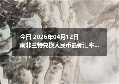 今日 2026年04月12日 南非兰特兑换人民币最新汇率行情