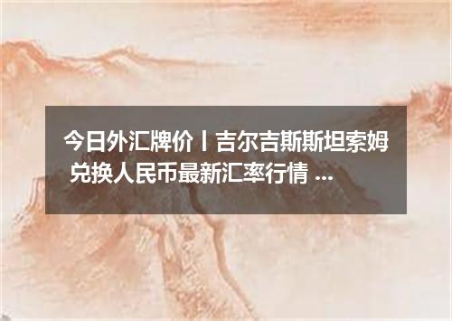 今日外汇牌价丨吉尔吉斯斯坦索姆 兑换人民币最新汇率行情 2026年05月08日