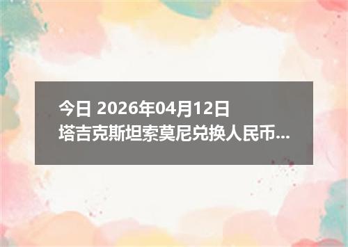 今日 2026年04月12日 塔吉克斯坦索莫尼兑换人民币最新汇率行情