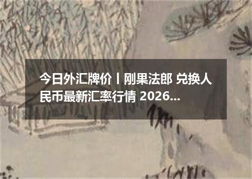 今日外汇牌价丨刚果法郎 兑换人民币最新汇率行情 2026年05月09日