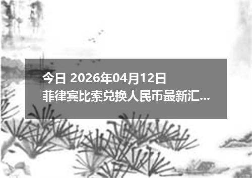 今日 2026年04月12日 菲律宾比索兑换人民币最新汇率行情