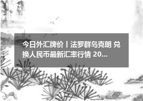 今日外汇牌价丨法罗群岛克朗 兑换人民币最新汇率行情 2026年05月09日