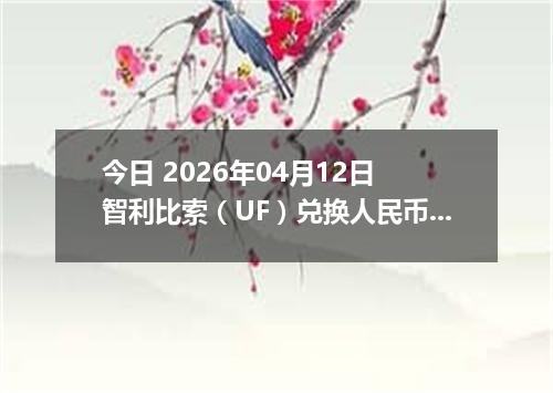 今日 2026年04月12日 智利比索（UF）兑换人民币最新汇率行情