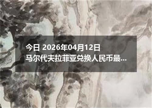 今日 2026年04月12日 马尔代夫拉菲亚兑换人民币最新汇率行情