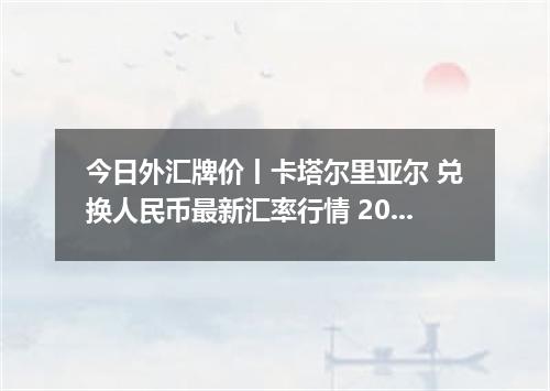 今日外汇牌价丨卡塔尔里亚尔 兑换人民币最新汇率行情 2026年05月09日