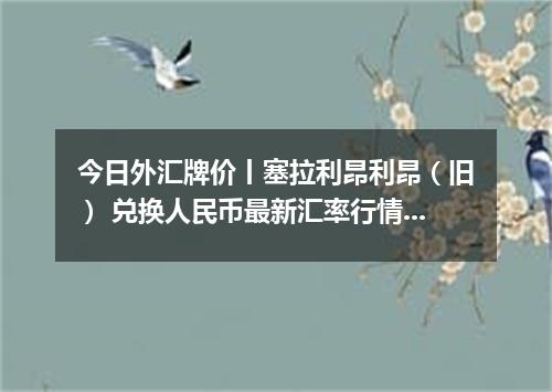 今日外汇牌价丨塞拉利昂利昂（旧） 兑换人民币最新汇率行情 2026年05月09日