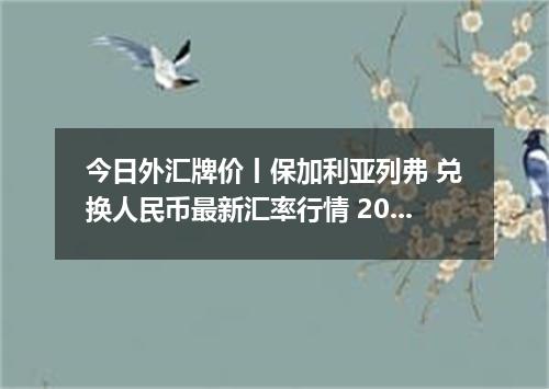 今日外汇牌价丨保加利亚列弗 兑换人民币最新汇率行情 2026年05月09日