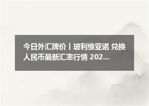 今日外汇牌价丨玻利维亚诺 兑换人民币最新汇率行情 2026年05月09日
