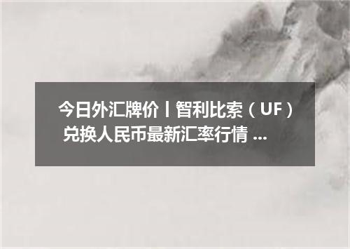 今日外汇牌价丨智利比索（UF） 兑换人民币最新汇率行情 2026年05月09日