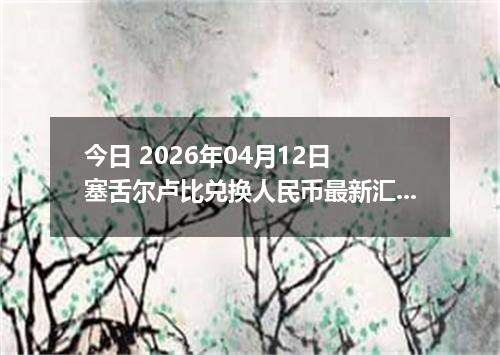 今日 2026年04月12日 塞舌尔卢比兑换人民币最新汇率行情