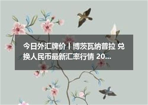 今日外汇牌价丨博茨瓦纳普拉 兑换人民币最新汇率行情 2026年05月09日