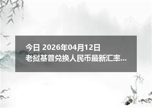今日 2026年04月12日 老挝基普兑换人民币最新汇率行情